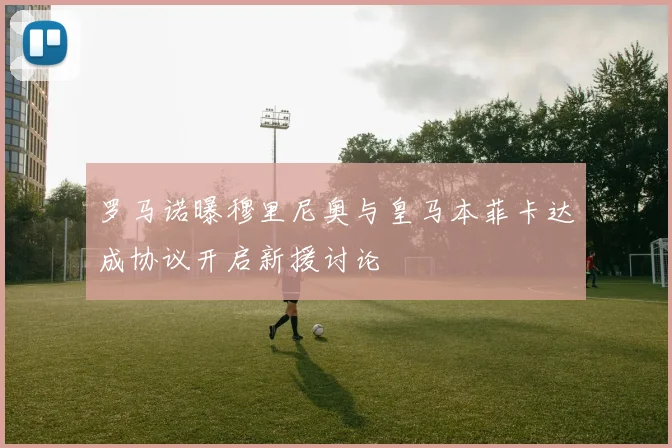 罗马诺曝穆里尼奥与皇马本菲卡达成协议开启新援讨论