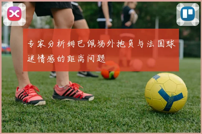 专家分析姆巴佩场外抱负与法国球迷情感的距离问题