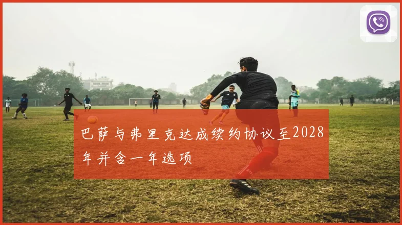 巴萨与弗里克达成续约协议至2028年并含一年选项