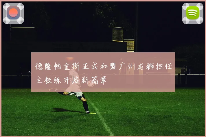 德隆帕金斯正式加盟广州龙狮担任主教练开启新篇章