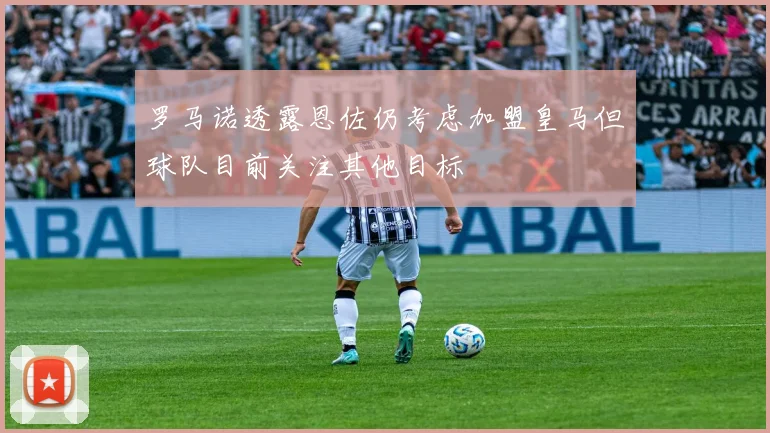罗马诺透露恩佐仍考虑加盟皇马但球队目前关注其他目标
