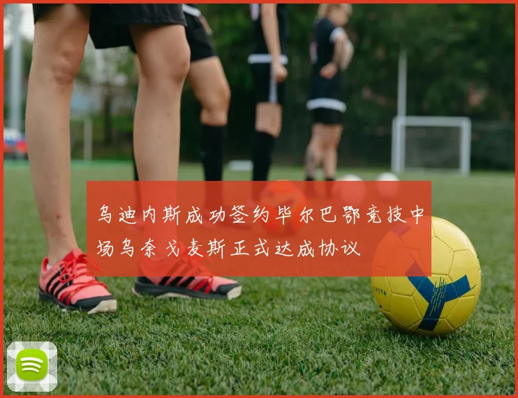 乌迪内斯成功签约毕尔巴鄂竞技中场乌奈戈麦斯正式达成协议