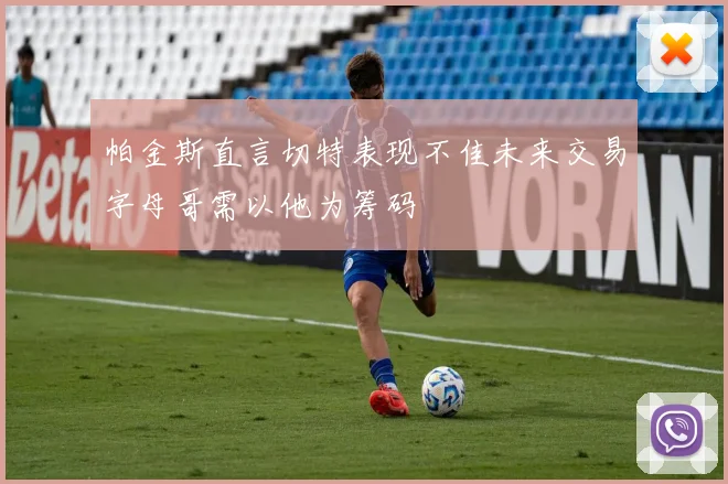 帕金斯直言切特表现不佳未来交易字母哥需以他为筹码