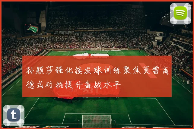 孙颖莎强化接发球训练聚焦莫雷高德式对抗提升备战水平