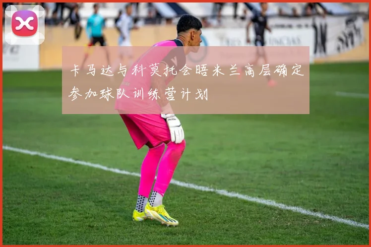卡马达与科莫托会晤米兰高层确定参加球队训练营计划