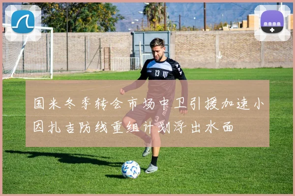 国米冬季转会市场中卫引援加速小因扎吉防线重组计划浮出水面