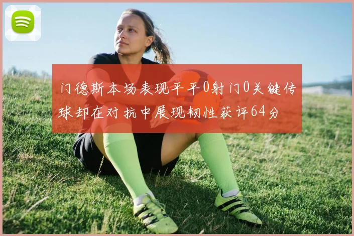门德斯本场表现平平0射门0关键传球却在对抗中展现韧性获评64分