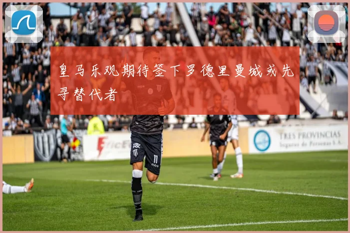 皇马乐观期待签下罗德里曼城或先寻替代者