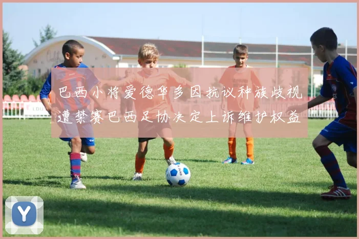 巴西小将爱德华多因抗议种族歧视遭禁赛巴西足协决定上诉维护权益