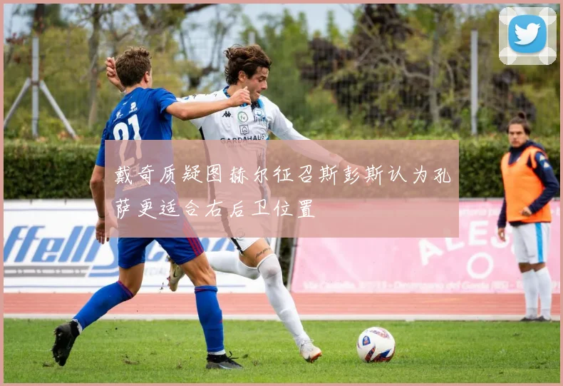 戴奇质疑图赫尔征召斯彭斯认为孔萨更适合右后卫位置