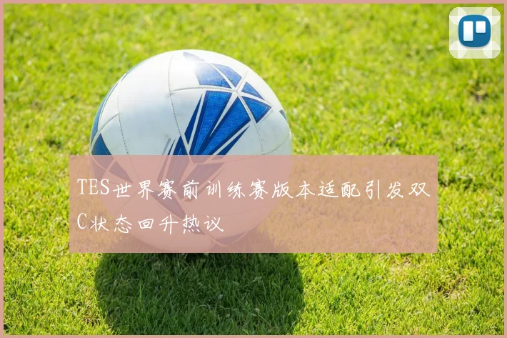TES世界赛前训练赛版本适配引发双C状态回升热议