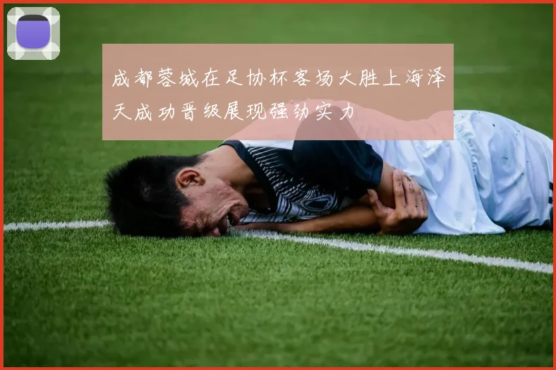 成都蓉城在足协杯客场大胜上海泽天成功晋级展现强劲实力