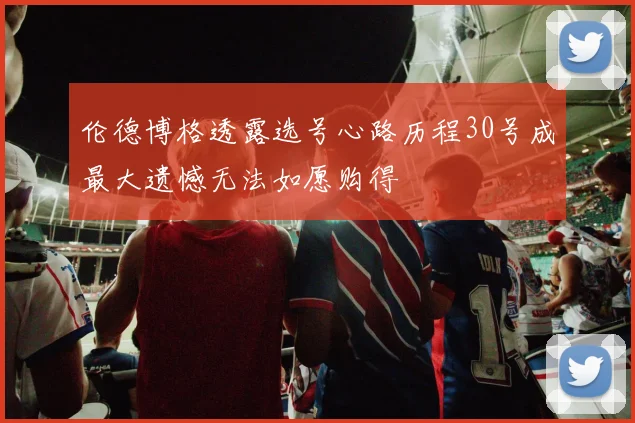 伦德博格透露选号心路历程30号成最大遗憾无法如愿购得