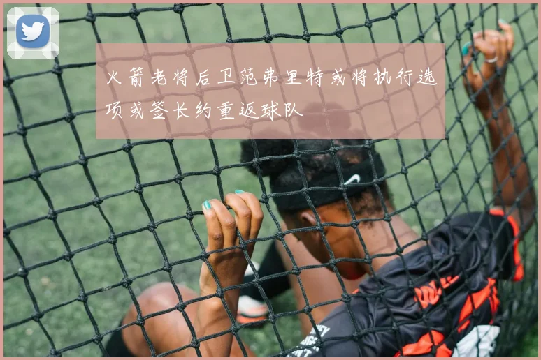 火箭老将后卫范弗里特或将执行选项或签长约重返球队