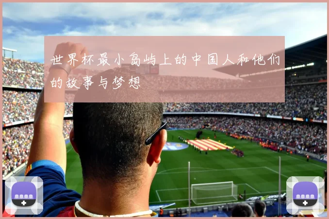 世界杯最小岛屿上的中国人和他们的故事与梦想