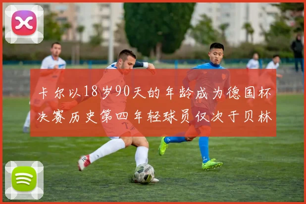 卡尔以18岁90天的年龄成为德国杯决赛历史第四年轻球员仅次于贝林等人