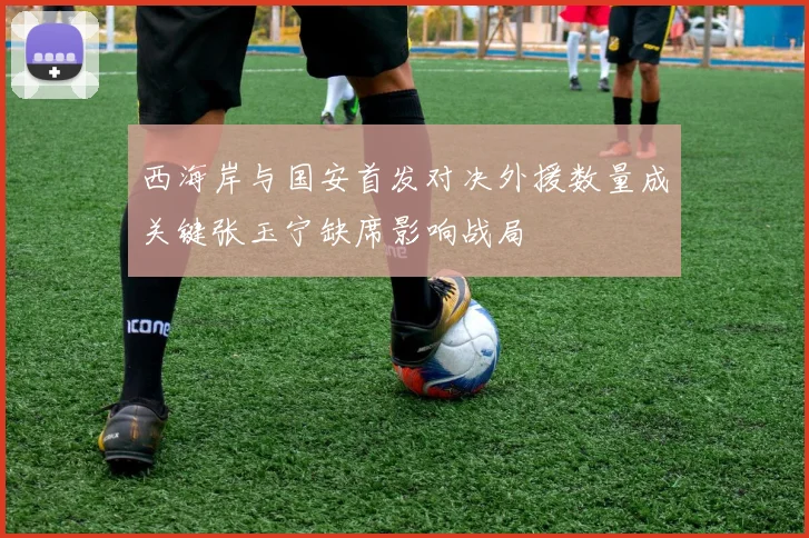 西海岸与国安首发对决外援数量成关键张玉宁缺席影响战局