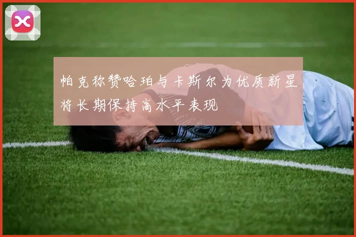 帕克称赞哈珀与卡斯尔为优质新星将长期保持高水平表现