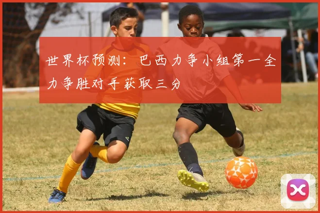 世界杯预测：巴西力争小组第一全力争胜对手获取三分