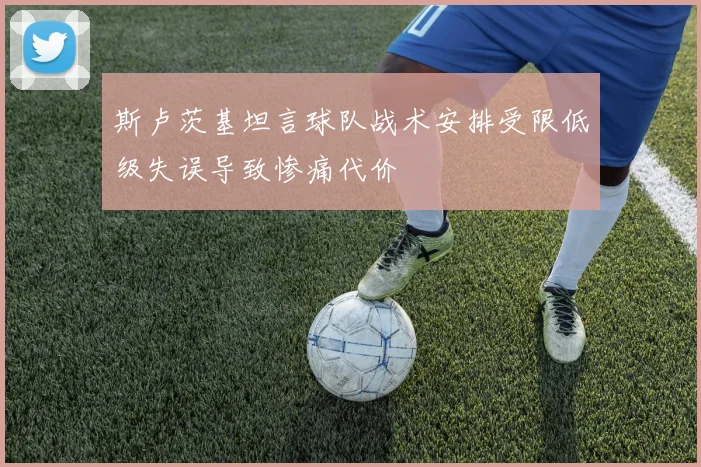 斯卢茨基坦言球队战术安排受限低级失误导致惨痛代价