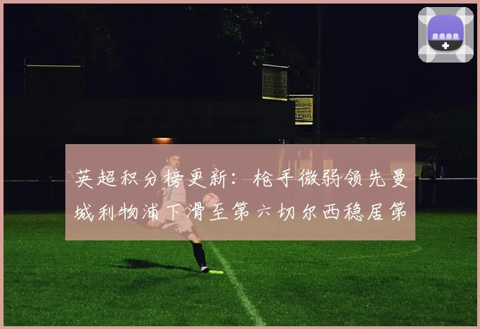 英超积分榜更新：枪手微弱领先曼城利物浦下滑至第六切尔西稳居第十