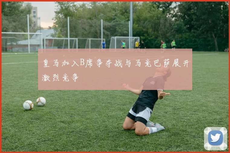 皇马加入B席争夺战与马竞巴萨展开激烈竞争