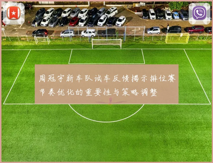周冠宇新车队试车反馈揭示排位赛节奏优化的重要性与策略调整